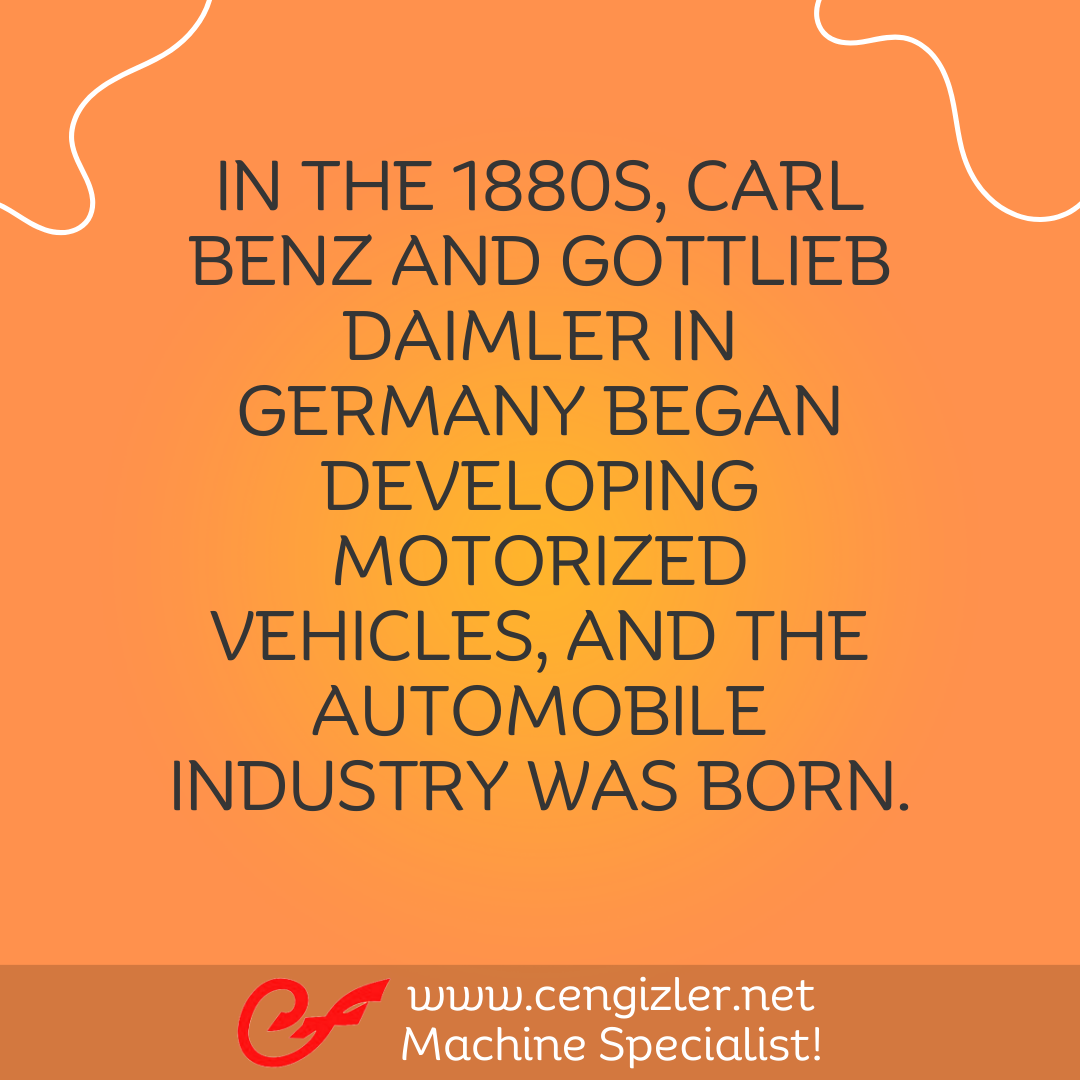 5 IN THE 1880S CARL BENZ AND GOTTLIEB DAIMLER IN GERMANY BEGAN DEVELOPING MOTORIZED VEHICLES AND THE AUTOMOBILE INDUSTRY WAS BORN